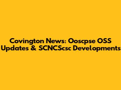 Covington News: Ooscpse OSS Updates & SCNCScsc Developments