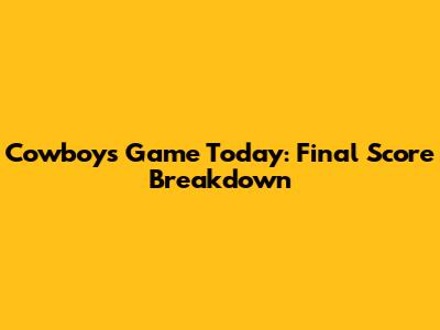 Cowboys Game Today: Final Score Breakdown