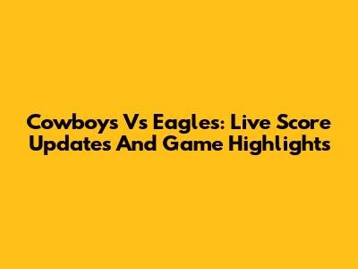 Cowboys Vs Eagles: Live Score Updates And Game Highlights