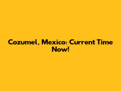 Cozumel, Mexico: Current Time Now!