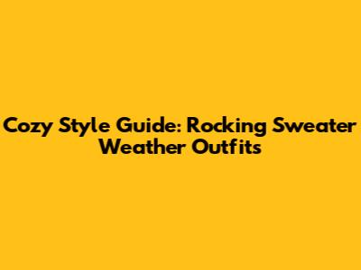 Cozy Style Guide: Rocking Sweater Weather Outfits