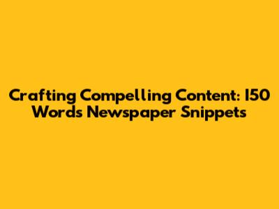 Crafting Compelling Content: I50 Words Newspaper Snippets