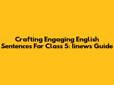 Crafting Engaging English Sentences For Class 5: Iinews Guide