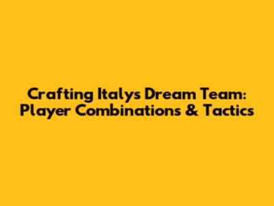 Crafting Italy's Dream Team: Player Combinations & Tactics