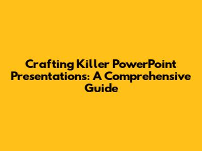 Crafting Killer PowerPoint Presentations: A Comprehensive Guide