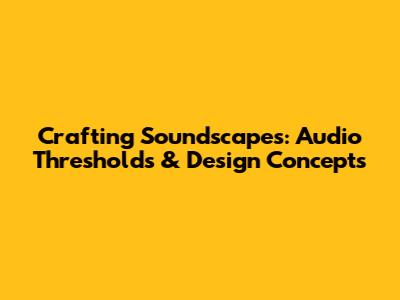 Crafting Soundscapes: Audio Thresholds & Design Concepts