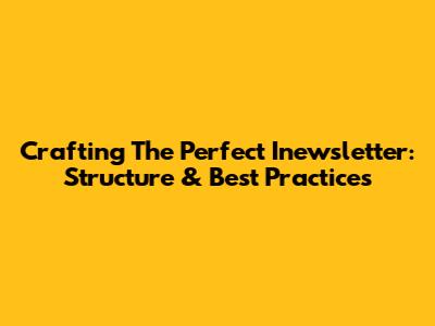 Crafting The Perfect Inewsletter: Structure & Best Practices