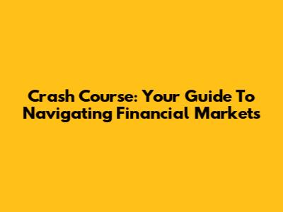 Crash Course: Your Guide To Navigating Financial Markets