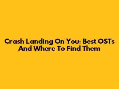 Crash Landing On You: Best OSTs And Where To Find Them