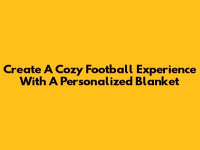 Create A Cozy Football Experience With A Personalized Blanket