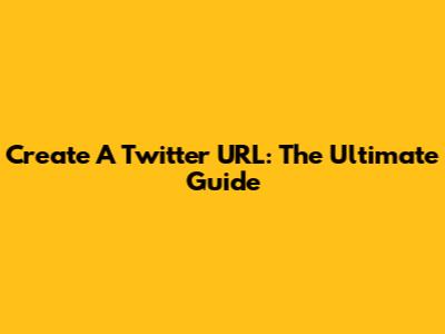 Create A Twitter URL: The Ultimate Guide