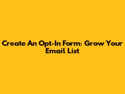 Create An Opt-In Form: Grow Your Email List