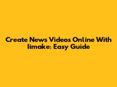 Create News Videos Online With Iimake: Easy Guide