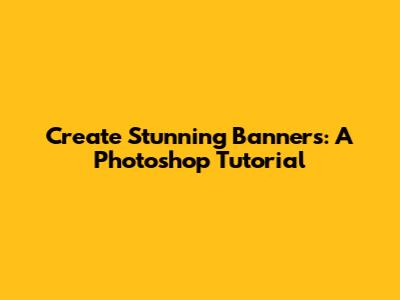 Create Stunning Banners: A Photoshop Tutorial