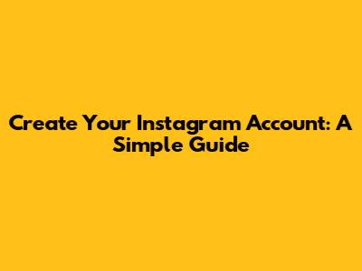 Create Your Instagram Account: A Simple Guide