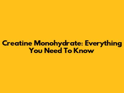 Creatine Monohydrate: Everything You Need To Know