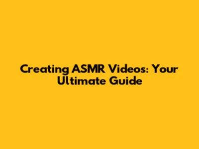 Creating ASMR Videos: Your Ultimate Guide