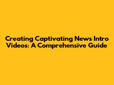 Creating Captivating News Intro Videos: A Comprehensive Guide