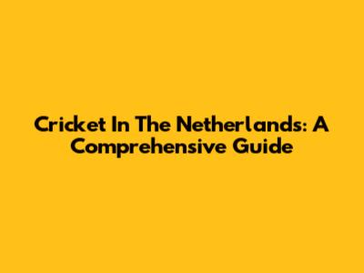 Cricket In The Netherlands: A Comprehensive Guide