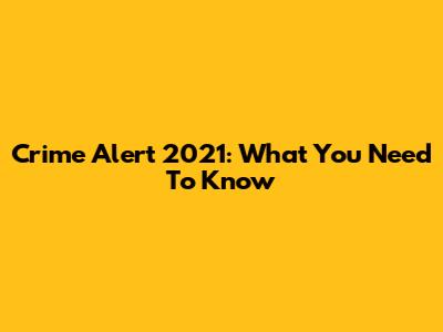 Crime Alert 2021: What You Need To Know