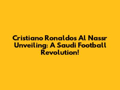 Cristiano Ronaldo's Al Nassr Unveiling: A Saudi Football Revolution!