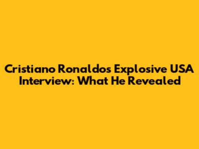 Cristiano Ronaldo's Explosive USA Interview: What He Revealed
