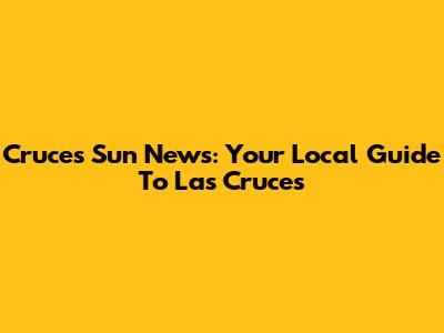 Cruces Sun News: Your Local Guide To Las Cruces