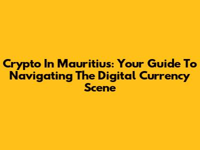Crypto In Mauritius: Your Guide To Navigating The Digital Currency Scene