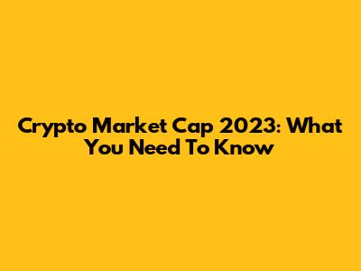 Crypto Market Cap 2023: What You Need To Know