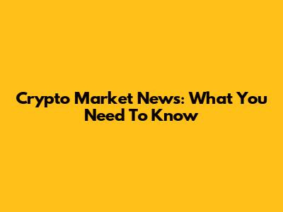 Crypto Market News: What You Need To Know