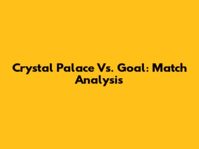Crystal Palace Vs. Goal: Match Analysis