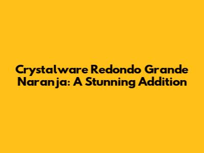 Crystalware Redondo Grande Naranja: A Stunning Addition