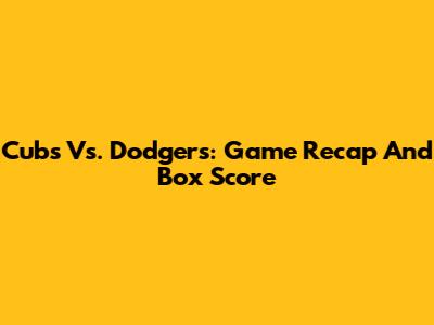 Cubs Vs. Dodgers: Game Recap And Box Score