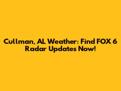 Cullman, AL Weather: Find FOX 6 Radar Updates Now!