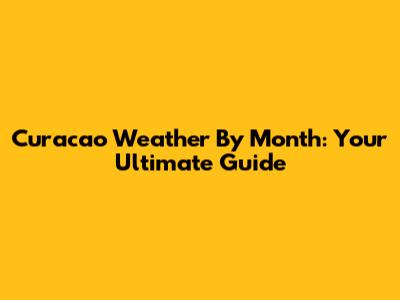 Curacao Weather By Month: Your Ultimate Guide