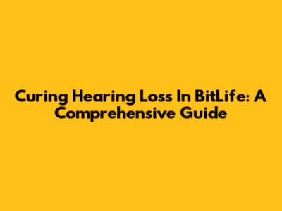Curing Hearing Loss In BitLife: A Comprehensive Guide