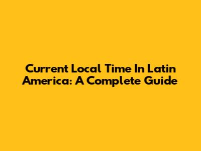 Current Local Time In Latin America: A Complete Guide