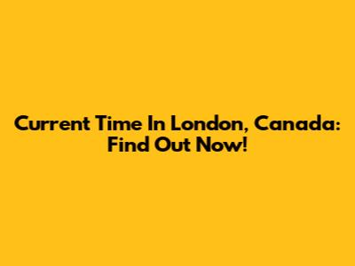 Current Time In London, Canada: Find Out Now!