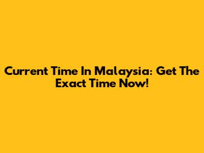 Current Time In Malaysia: Get The Exact Time Now!