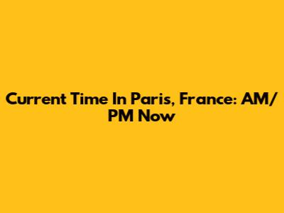 Current Time In Paris, France: AM/PM Now
