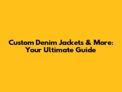 Custom Denim Jackets & More: Your Ultimate Guide