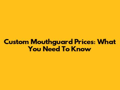 Custom Mouthguard Prices: What You Need To Know