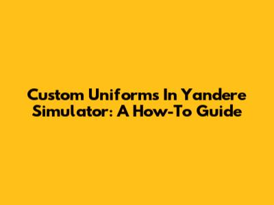 Custom Uniforms In Yandere Simulator: A How-To Guide