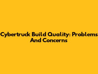 Cybertruck Build Quality: Problems And Concerns
