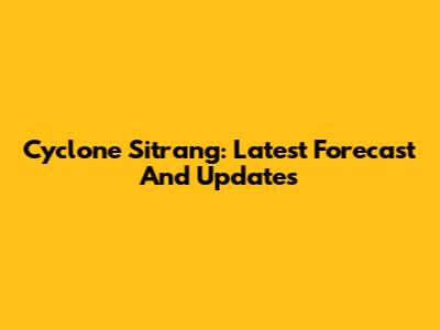 Cyclone Sitrang: Latest Forecast And Updates