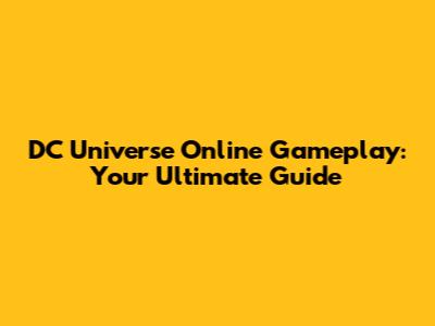 DC Universe Online Gameplay: Your Ultimate Guide