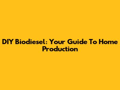 DIY Biodiesel: Your Guide To Home Production