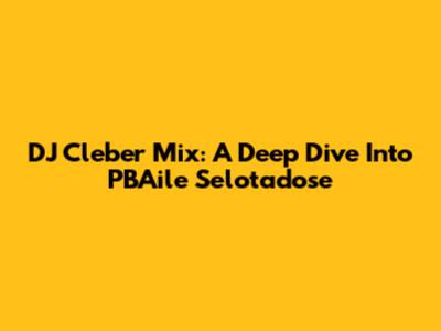 DJ Cleber Mix: A Deep Dive Into PBAile Selotadose