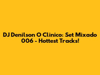 DJ Denilson O Clinico: Set Mixado 006 - Hottest Tracks!