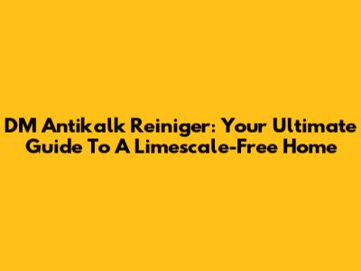 DM Antikalk Reiniger: Your Ultimate Guide To A Limescale-Free Home